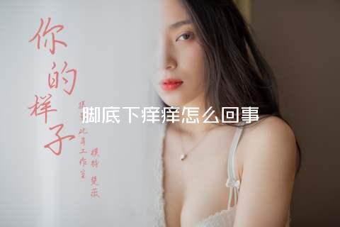 脚底下痒痒怎么回事